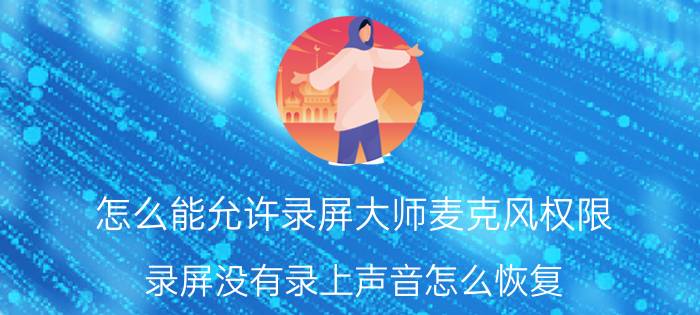 怎么能允许录屏大师麦克风权限 录屏没有录上声音怎么恢复？